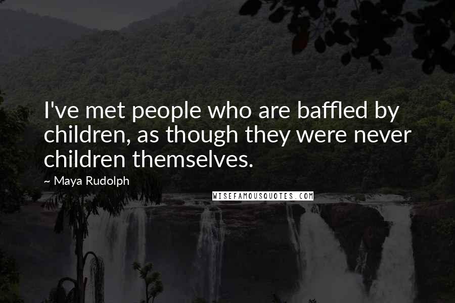 Maya Rudolph Quotes: I've met people who are baffled by children, as though they were never children themselves.