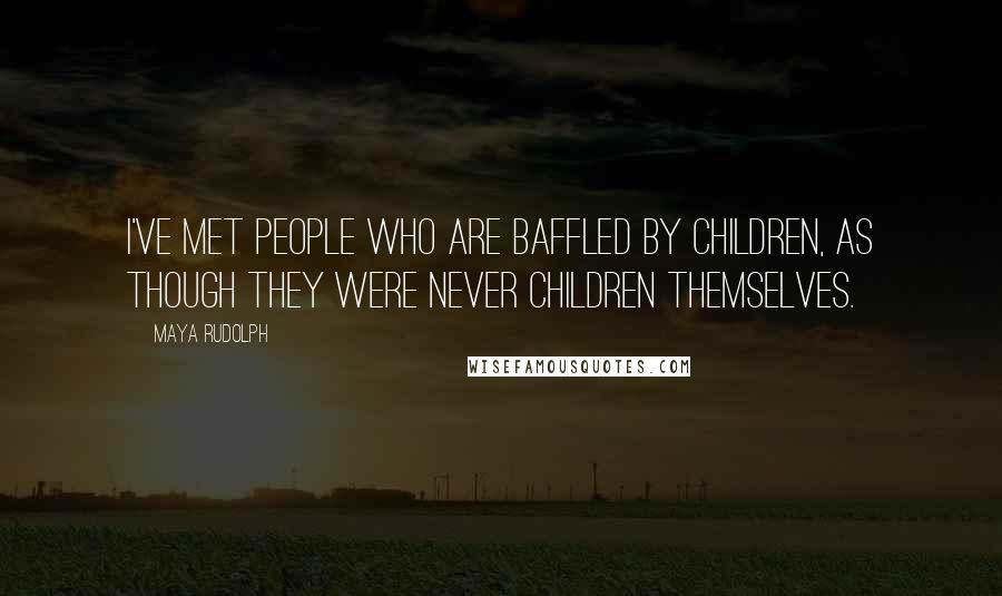 Maya Rudolph Quotes: I've met people who are baffled by children, as though they were never children themselves.