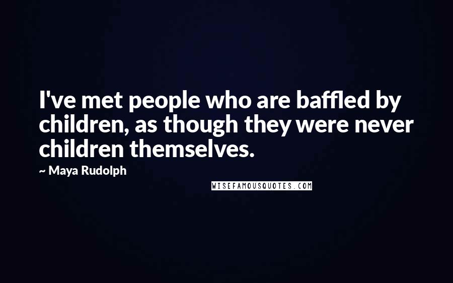 Maya Rudolph Quotes: I've met people who are baffled by children, as though they were never children themselves.