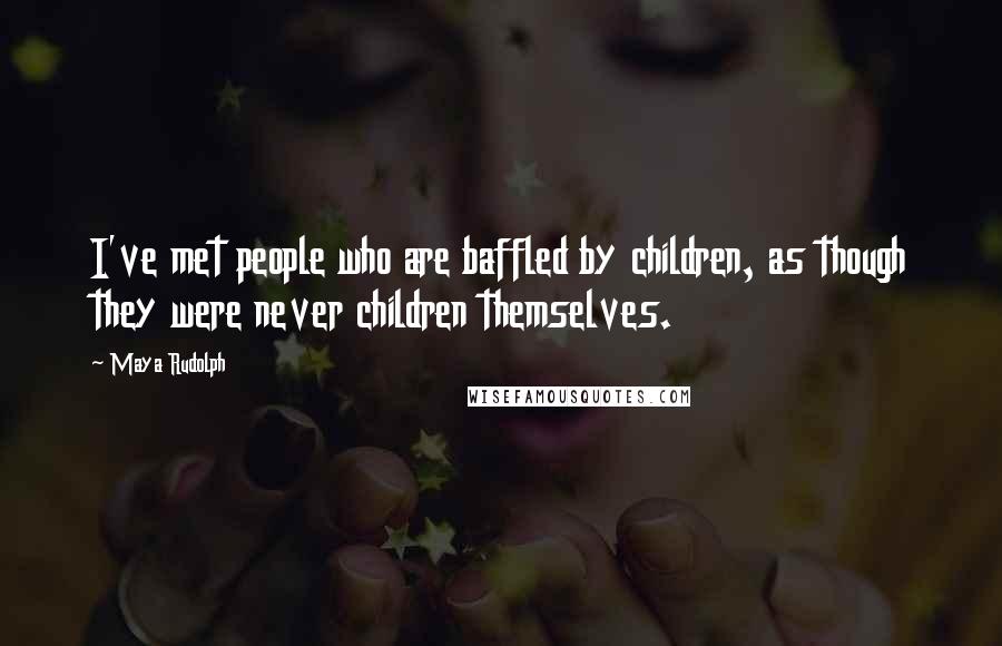 Maya Rudolph Quotes: I've met people who are baffled by children, as though they were never children themselves.