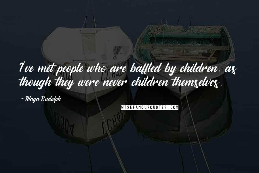 Maya Rudolph Quotes: I've met people who are baffled by children, as though they were never children themselves.