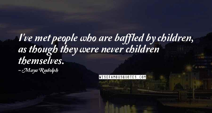 Maya Rudolph Quotes: I've met people who are baffled by children, as though they were never children themselves.