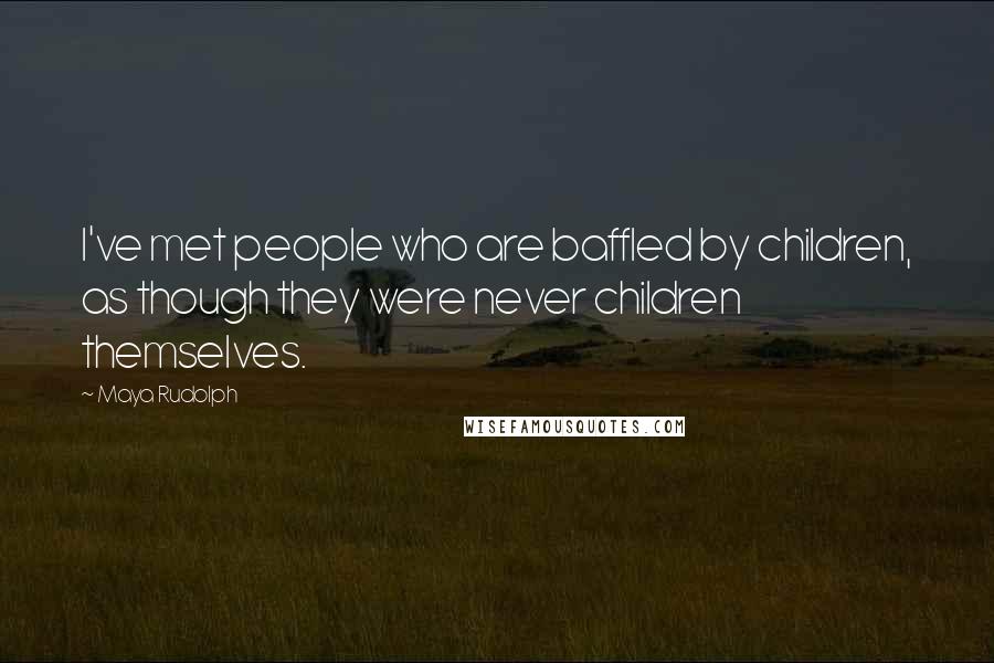 Maya Rudolph Quotes: I've met people who are baffled by children, as though they were never children themselves.