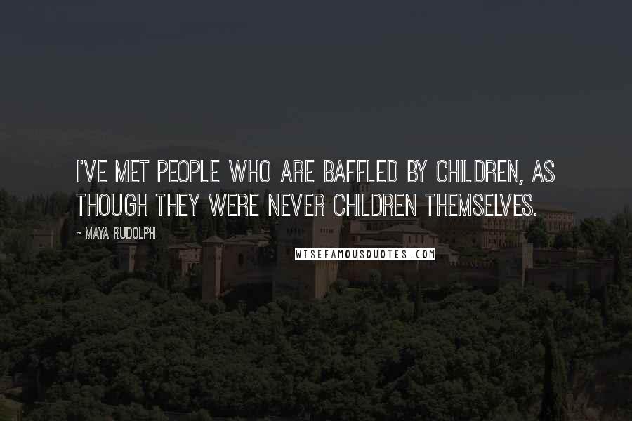 Maya Rudolph Quotes: I've met people who are baffled by children, as though they were never children themselves.