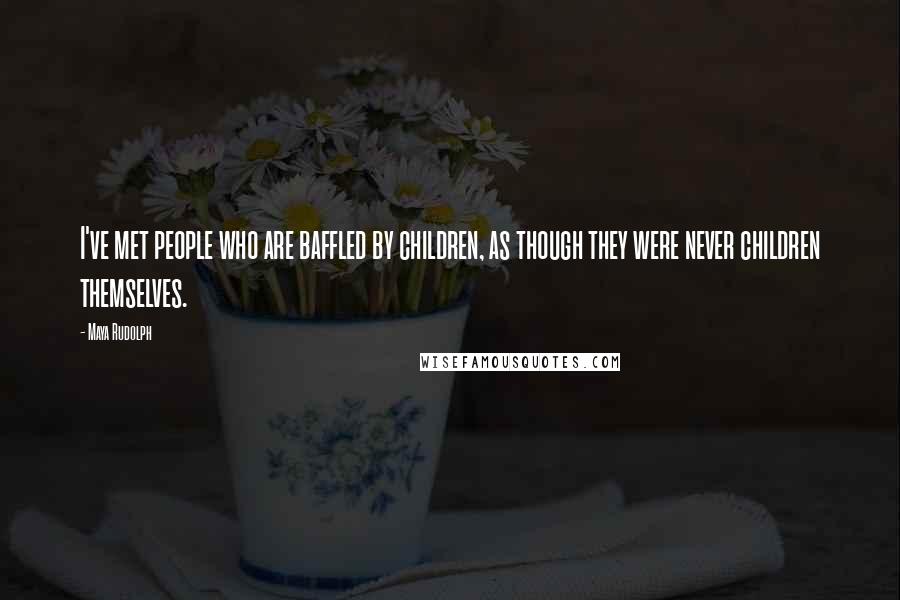 Maya Rudolph Quotes: I've met people who are baffled by children, as though they were never children themselves.