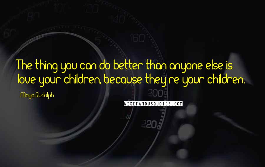 Maya Rudolph Quotes: The thing you can do better than anyone else is love your children, because they're your children.