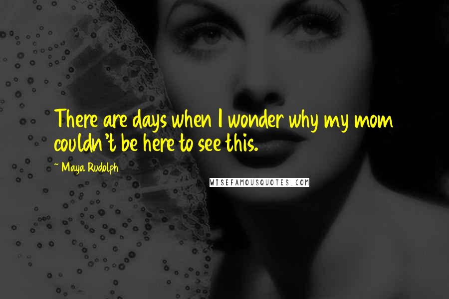 Maya Rudolph Quotes: There are days when I wonder why my mom couldn't be here to see this.