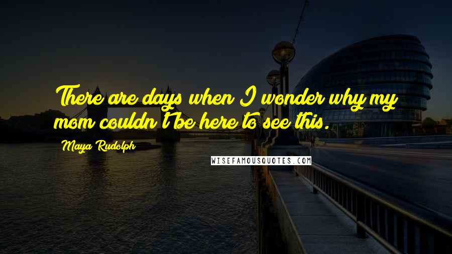 Maya Rudolph Quotes: There are days when I wonder why my mom couldn't be here to see this.