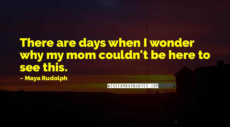 Maya Rudolph Quotes: There are days when I wonder why my mom couldn't be here to see this.