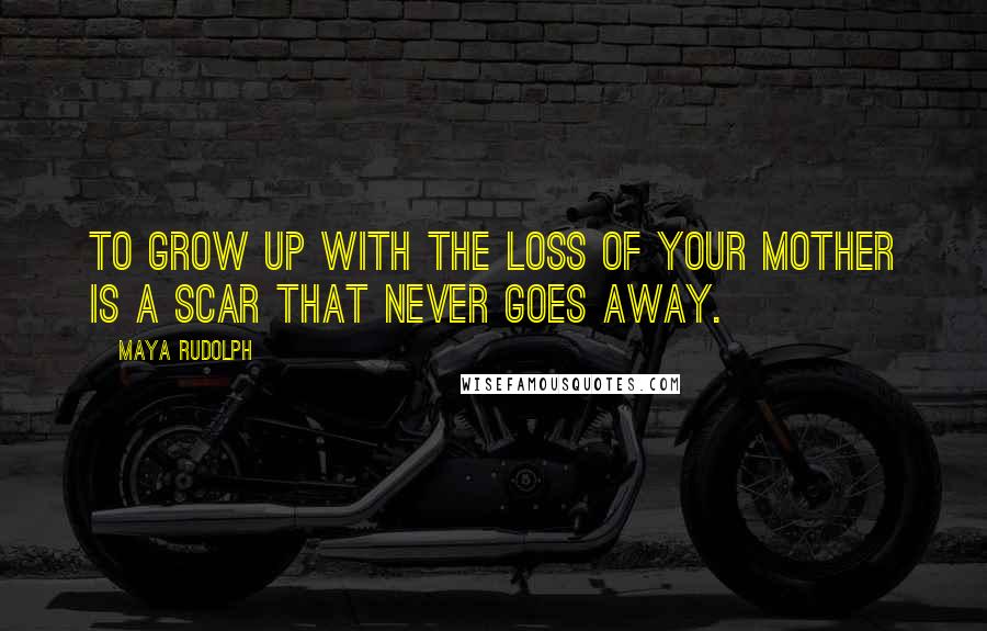 Maya Rudolph Quotes: To grow up with the loss of your mother is a scar that never goes away.