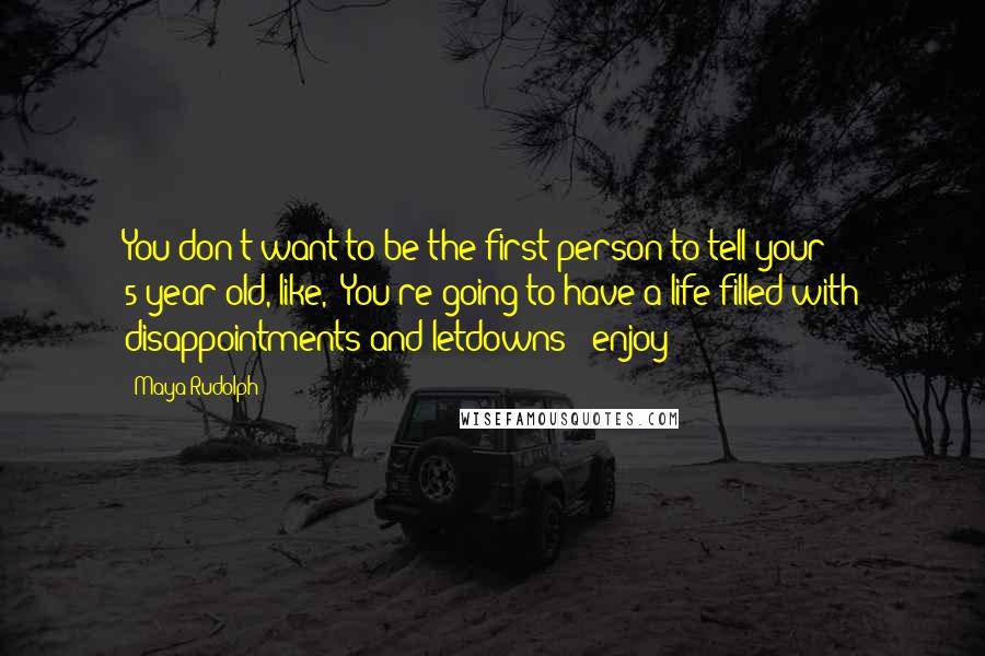 Maya Rudolph Quotes: You don't want to be the first person to tell your 5-year-old, like, 'You're going to have a life filled with disappointments and letdowns - enjoy!'