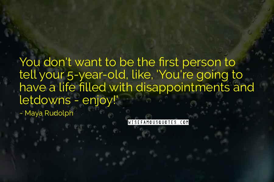 Maya Rudolph Quotes: You don't want to be the first person to tell your 5-year-old, like, 'You're going to have a life filled with disappointments and letdowns - enjoy!'