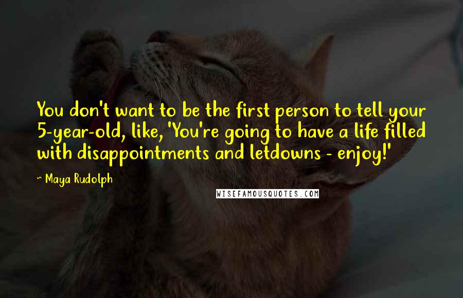 Maya Rudolph Quotes: You don't want to be the first person to tell your 5-year-old, like, 'You're going to have a life filled with disappointments and letdowns - enjoy!'