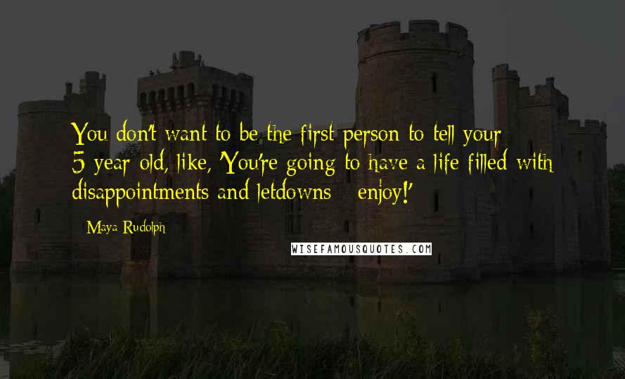 Maya Rudolph Quotes: You don't want to be the first person to tell your 5-year-old, like, 'You're going to have a life filled with disappointments and letdowns - enjoy!'
