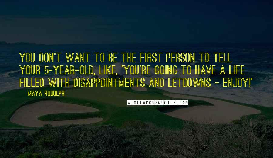 Maya Rudolph Quotes: You don't want to be the first person to tell your 5-year-old, like, 'You're going to have a life filled with disappointments and letdowns - enjoy!'