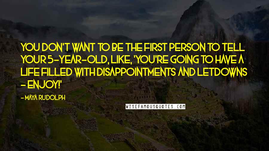 Maya Rudolph Quotes: You don't want to be the first person to tell your 5-year-old, like, 'You're going to have a life filled with disappointments and letdowns - enjoy!'