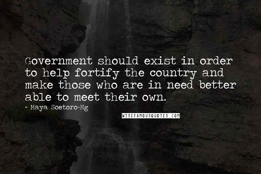 Maya Soetoro-Ng Quotes: Government should exist in order to help fortify the country and make those who are in need better able to meet their own.