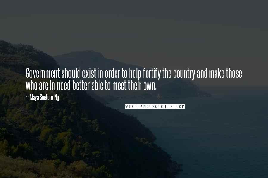 Maya Soetoro-Ng Quotes: Government should exist in order to help fortify the country and make those who are in need better able to meet their own.