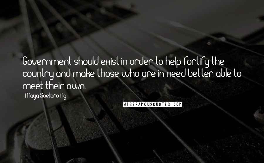Maya Soetoro-Ng Quotes: Government should exist in order to help fortify the country and make those who are in need better able to meet their own.
