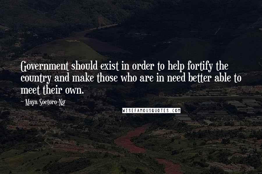 Maya Soetoro-Ng Quotes: Government should exist in order to help fortify the country and make those who are in need better able to meet their own.