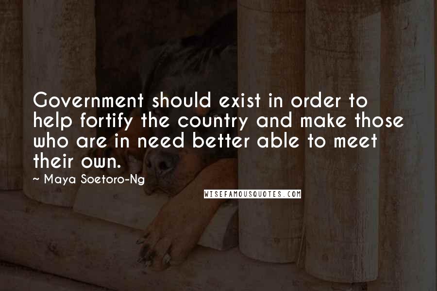 Maya Soetoro-Ng Quotes: Government should exist in order to help fortify the country and make those who are in need better able to meet their own.