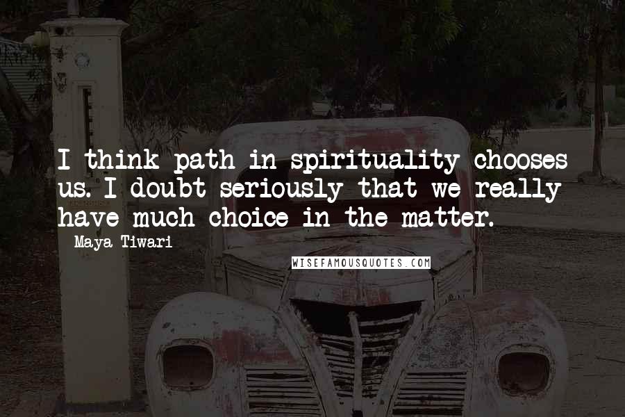 Maya Tiwari Quotes: I think path in spirituality chooses us. I doubt seriously that we really have much choice in the matter.