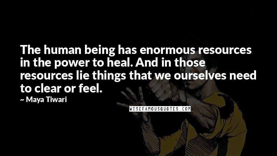 Maya Tiwari Quotes: The human being has enormous resources in the power to heal. And in those resources lie things that we ourselves need to clear or feel.