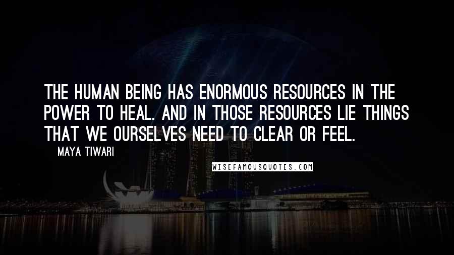 Maya Tiwari Quotes: The human being has enormous resources in the power to heal. And in those resources lie things that we ourselves need to clear or feel.