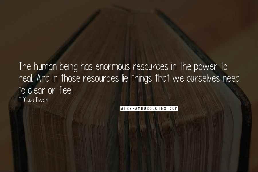 Maya Tiwari Quotes: The human being has enormous resources in the power to heal. And in those resources lie things that we ourselves need to clear or feel.