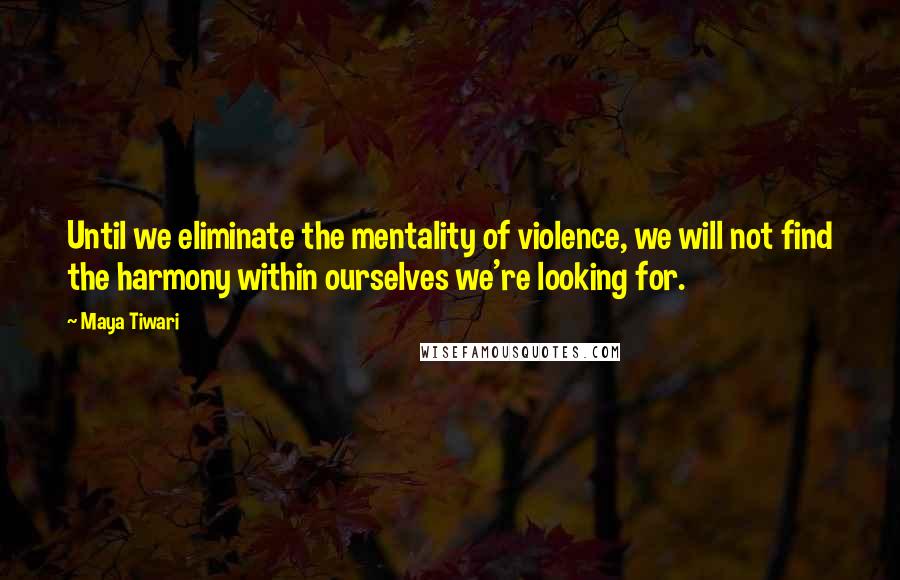 Maya Tiwari Quotes: Until we eliminate the mentality of violence, we will not find the harmony within ourselves we're looking for.