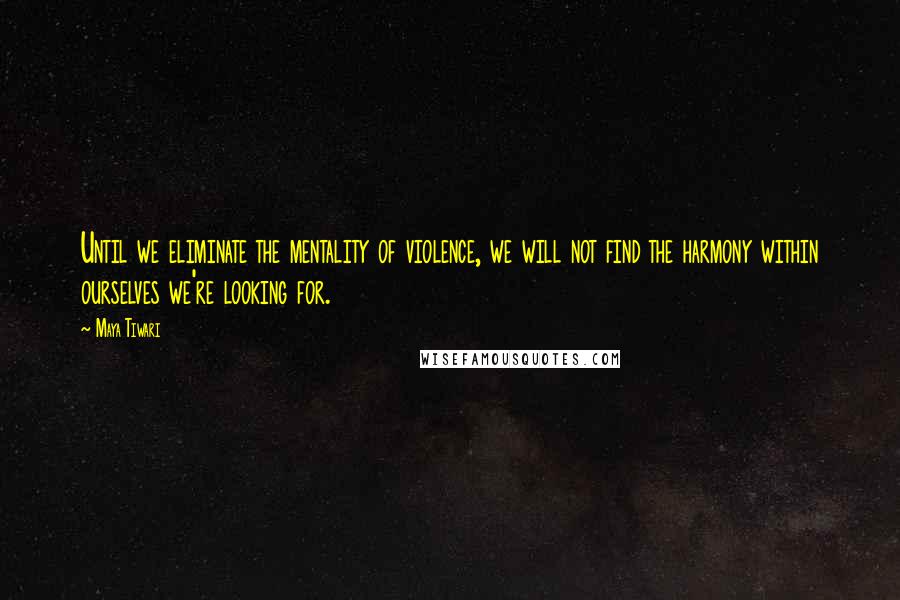 Maya Tiwari Quotes: Until we eliminate the mentality of violence, we will not find the harmony within ourselves we're looking for.