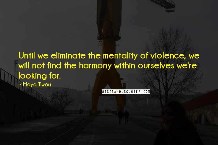 Maya Tiwari Quotes: Until we eliminate the mentality of violence, we will not find the harmony within ourselves we're looking for.