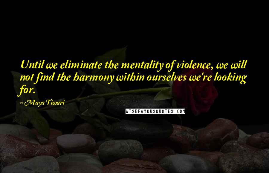 Maya Tiwari Quotes: Until we eliminate the mentality of violence, we will not find the harmony within ourselves we're looking for.