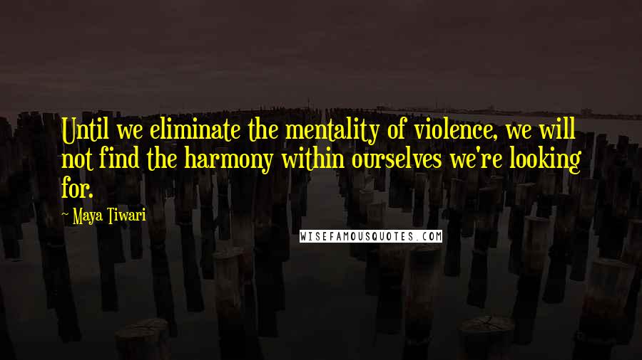 Maya Tiwari Quotes: Until we eliminate the mentality of violence, we will not find the harmony within ourselves we're looking for.