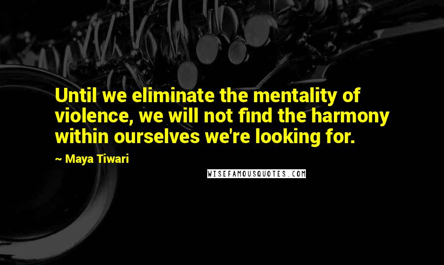 Maya Tiwari Quotes: Until we eliminate the mentality of violence, we will not find the harmony within ourselves we're looking for.