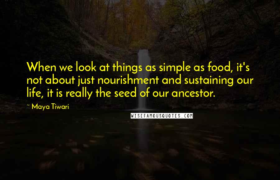Maya Tiwari Quotes: When we look at things as simple as food, it's not about just nourishment and sustaining our life, it is really the seed of our ancestor.