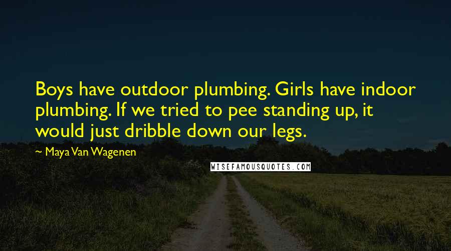 Maya Van Wagenen Quotes: Boys have outdoor plumbing. Girls have indoor plumbing. If we tried to pee standing up, it would just dribble down our legs.