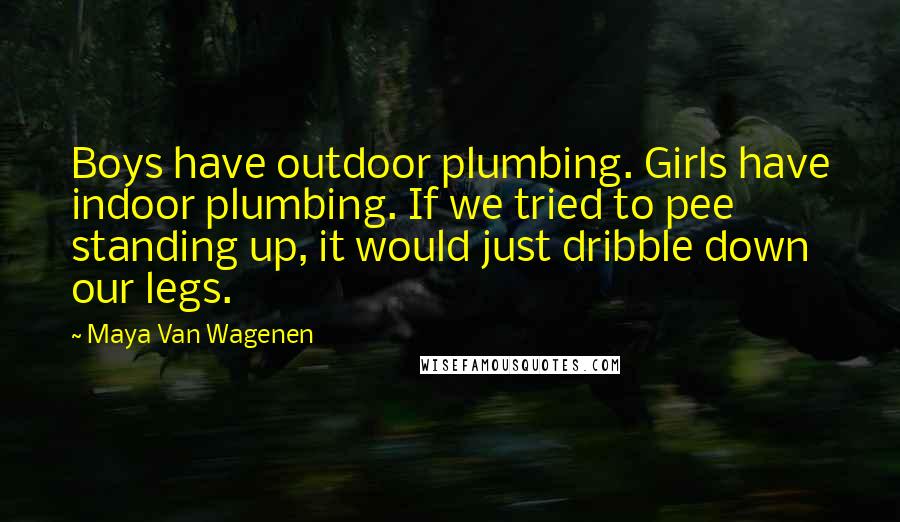 Maya Van Wagenen Quotes: Boys have outdoor plumbing. Girls have indoor plumbing. If we tried to pee standing up, it would just dribble down our legs.