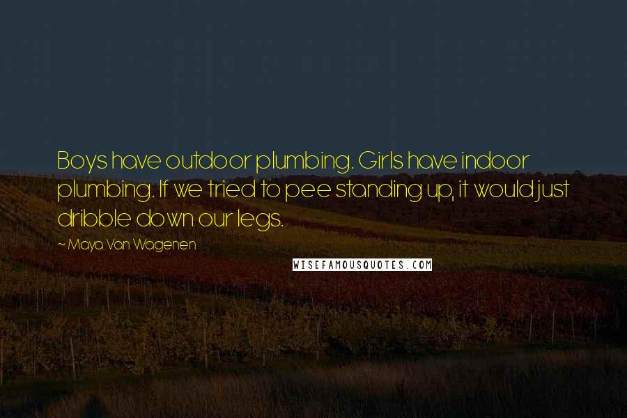 Maya Van Wagenen Quotes: Boys have outdoor plumbing. Girls have indoor plumbing. If we tried to pee standing up, it would just dribble down our legs.