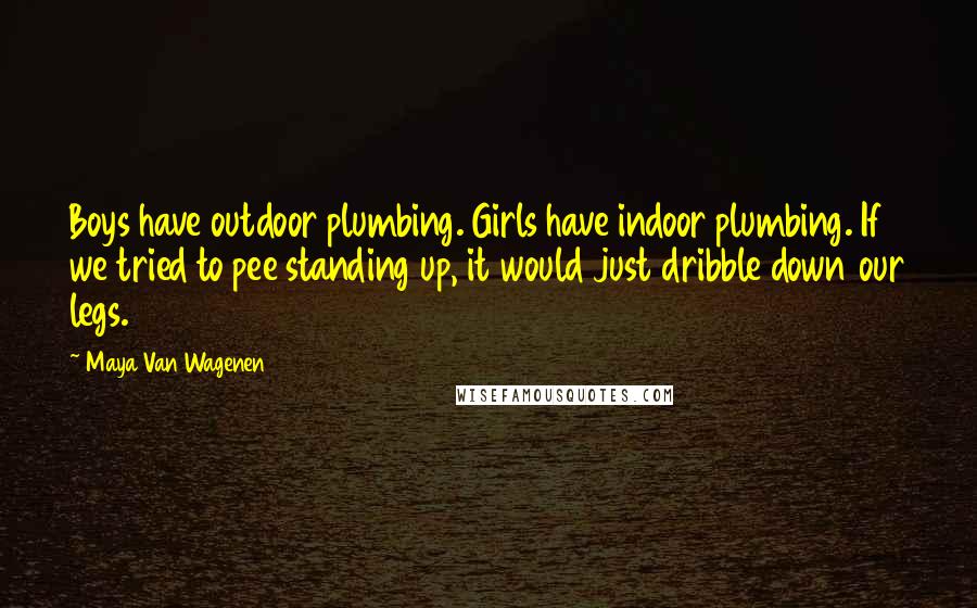 Maya Van Wagenen Quotes: Boys have outdoor plumbing. Girls have indoor plumbing. If we tried to pee standing up, it would just dribble down our legs.