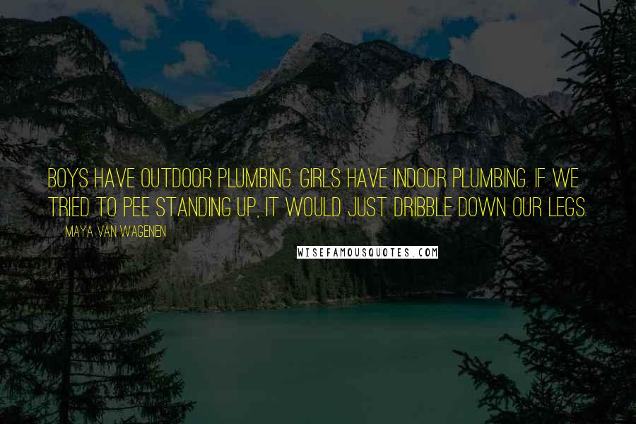 Maya Van Wagenen Quotes: Boys have outdoor plumbing. Girls have indoor plumbing. If we tried to pee standing up, it would just dribble down our legs.