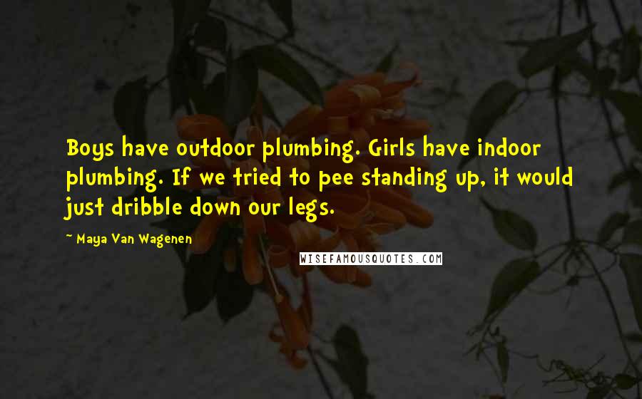 Maya Van Wagenen Quotes: Boys have outdoor plumbing. Girls have indoor plumbing. If we tried to pee standing up, it would just dribble down our legs.
