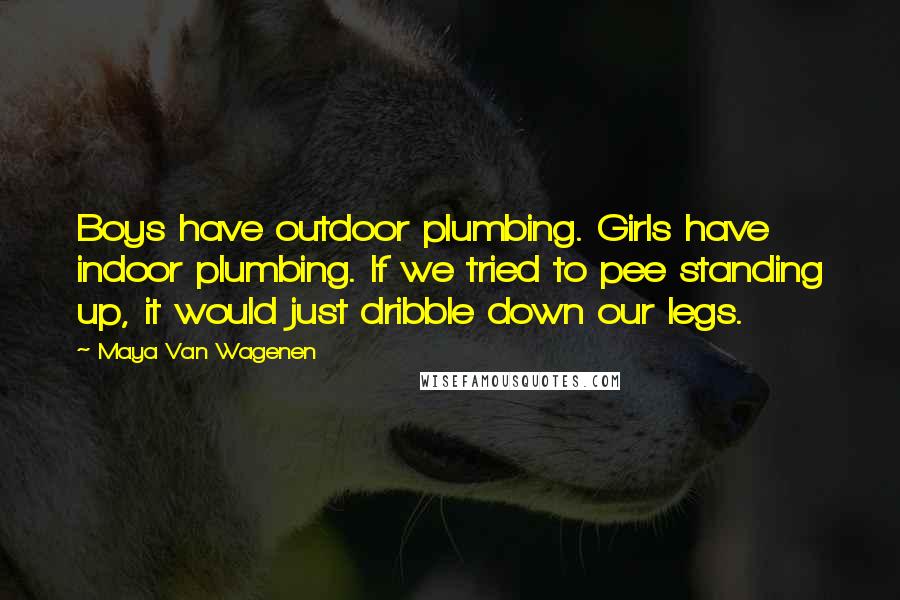 Maya Van Wagenen Quotes: Boys have outdoor plumbing. Girls have indoor plumbing. If we tried to pee standing up, it would just dribble down our legs.