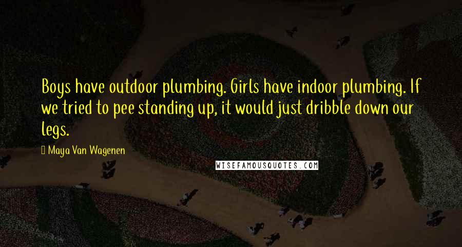 Maya Van Wagenen Quotes: Boys have outdoor plumbing. Girls have indoor plumbing. If we tried to pee standing up, it would just dribble down our legs.