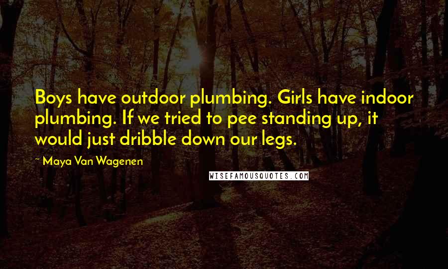 Maya Van Wagenen Quotes: Boys have outdoor plumbing. Girls have indoor plumbing. If we tried to pee standing up, it would just dribble down our legs.