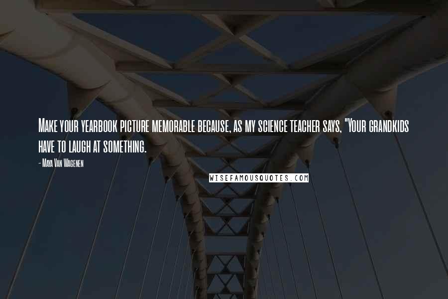 Maya Van Wagenen Quotes: Make your yearbook picture memorable because, as my science teacher says, "Your grandkids have to laugh at something.