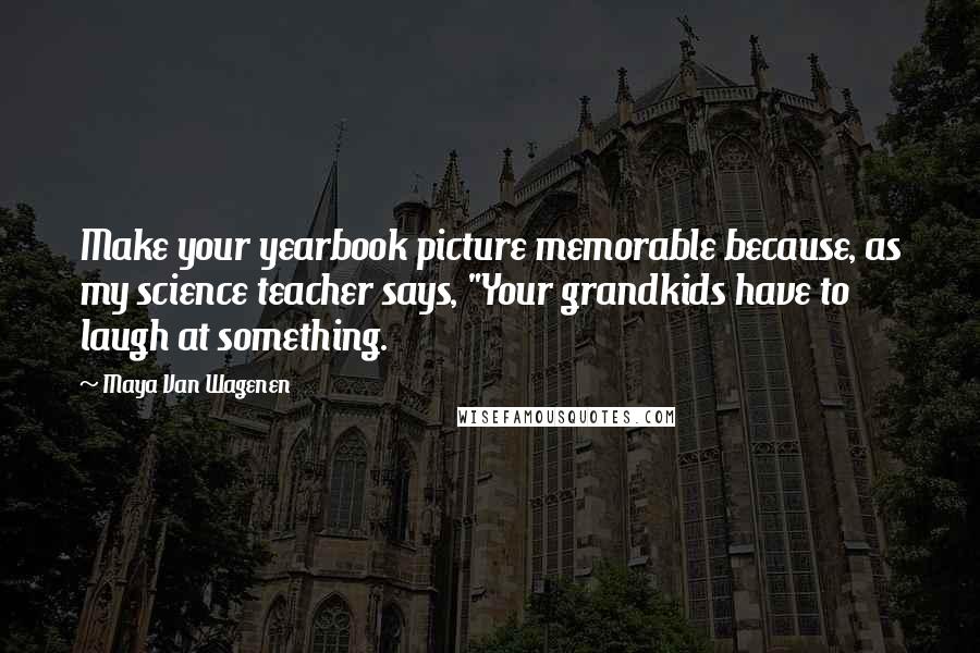 Maya Van Wagenen Quotes: Make your yearbook picture memorable because, as my science teacher says, "Your grandkids have to laugh at something.