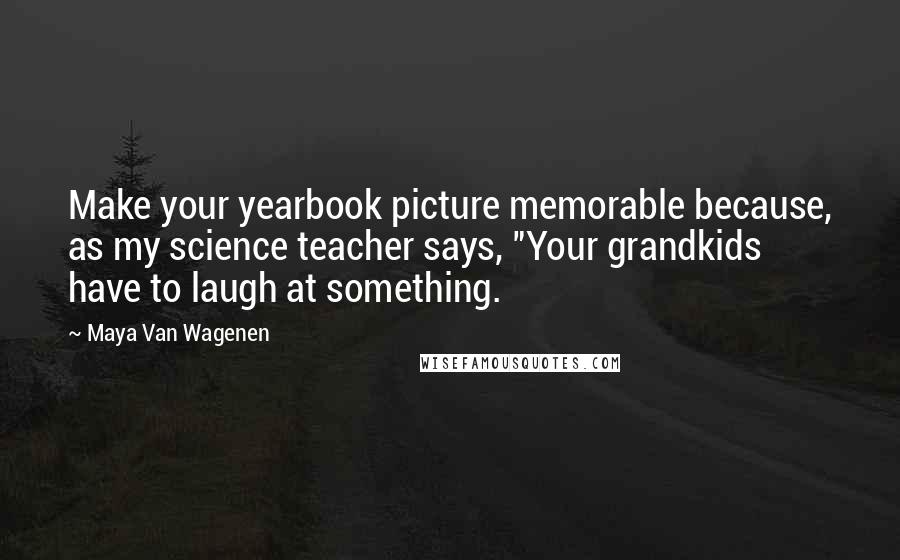 Maya Van Wagenen Quotes: Make your yearbook picture memorable because, as my science teacher says, "Your grandkids have to laugh at something.