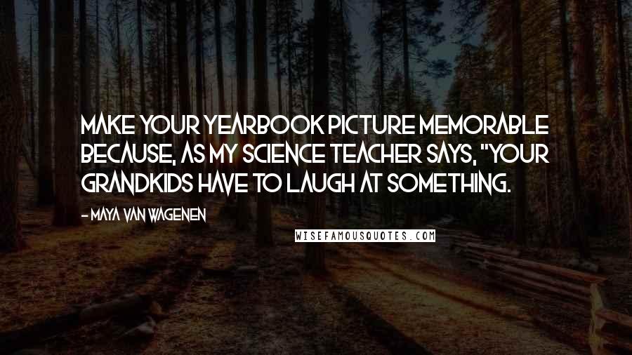 Maya Van Wagenen Quotes: Make your yearbook picture memorable because, as my science teacher says, "Your grandkids have to laugh at something.