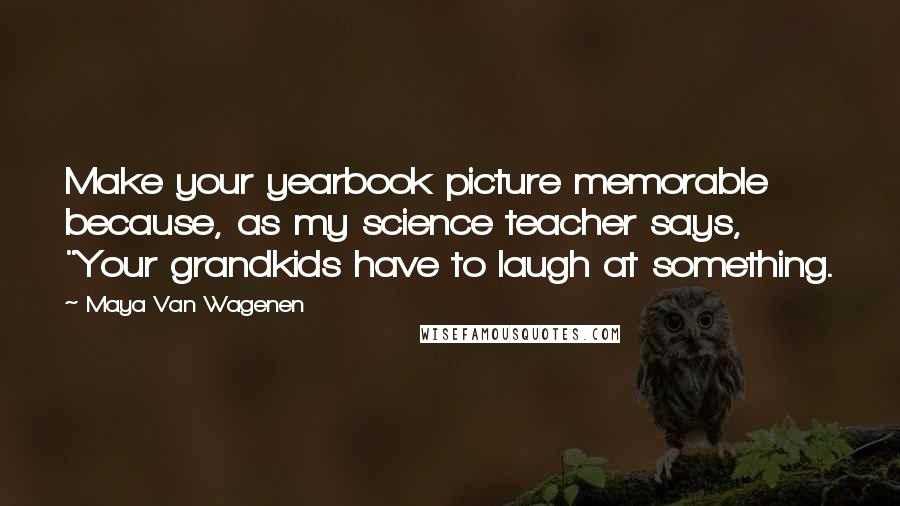 Maya Van Wagenen Quotes: Make your yearbook picture memorable because, as my science teacher says, "Your grandkids have to laugh at something.